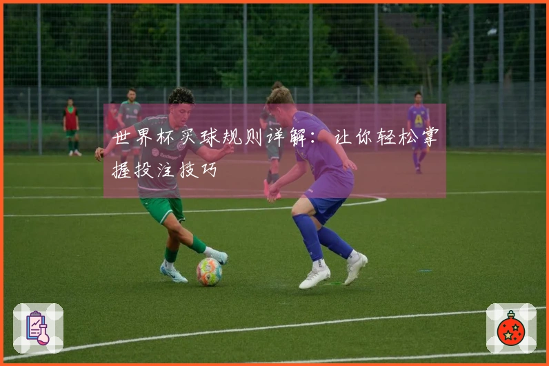 世界杯买球规则详解：让你轻松掌握投注技巧