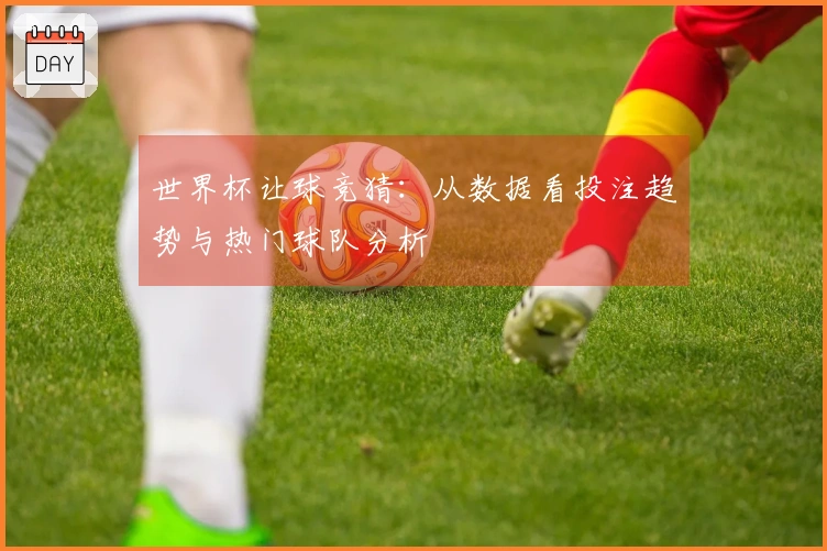 世界杯让球竞猜：从数据看投注趋势与热门球队分析