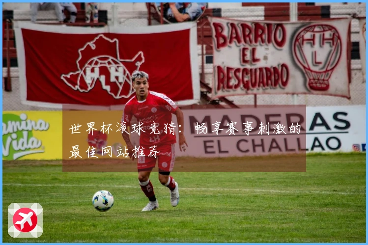 世界杯滚球竞猜：畅享赛事刺激的最佳网站推荐