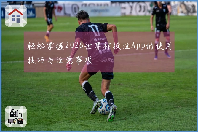 轻松掌握2026世界杯投注App的使用技巧与注意事项