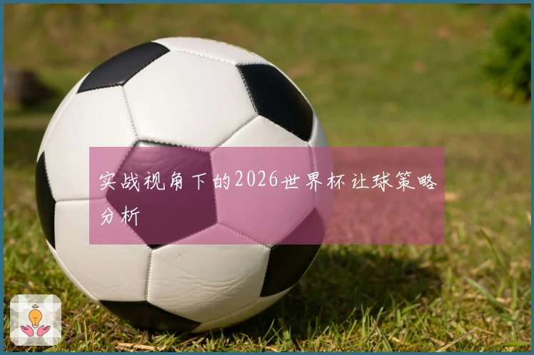实战视角下的2026世界杯让球策略分析