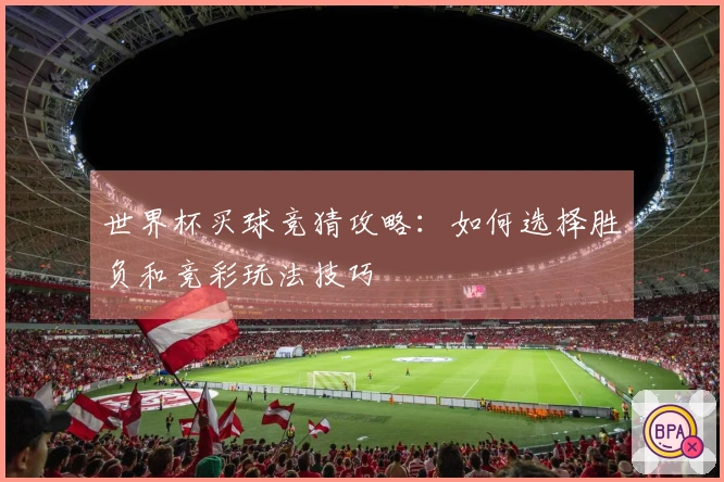 世界杯买球竞猜攻略：如何选择胜负和竞彩玩法技巧