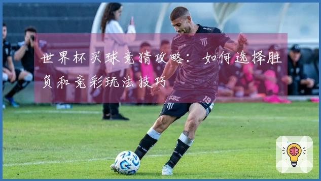 世界杯买球竞猜攻略：如何选择胜负和竞彩玩法技巧