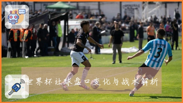 世界杯让球盘口变化与战术解析