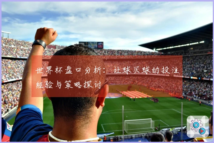 世界杯盘口分析：让球买球的投注经验与策略探讨