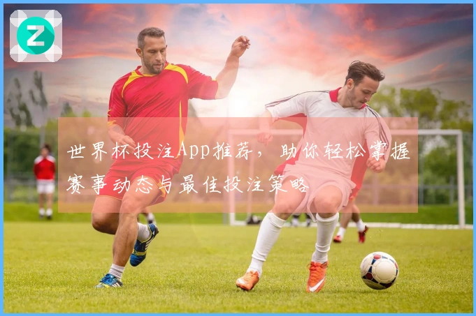 世界杯投注App推荐，助你轻松掌握赛事动态与最佳投注策略