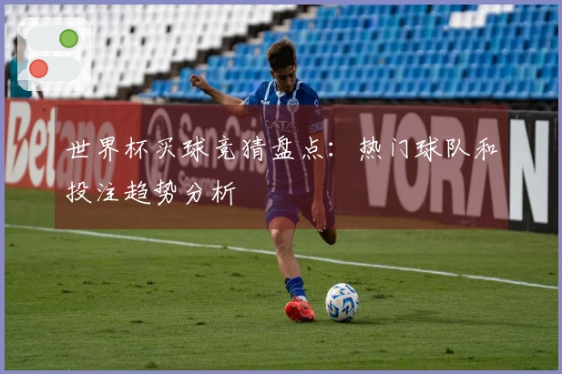 世界杯买球竞猜盘点：热门球队和投注趋势分析