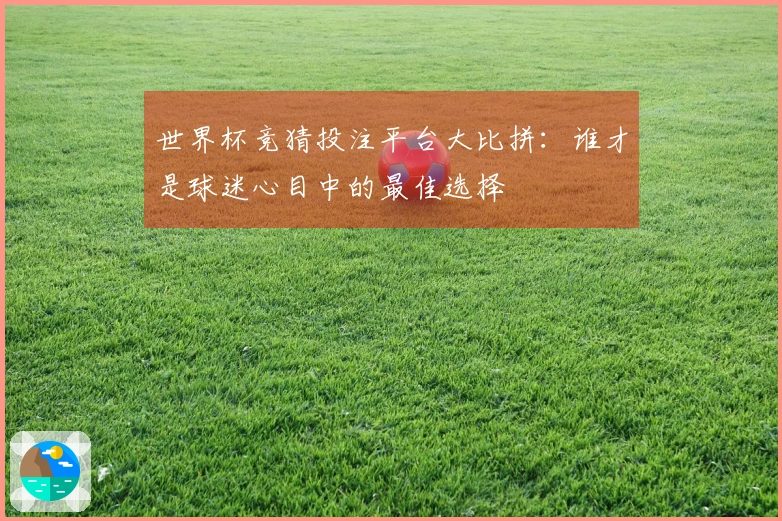 世界杯竞猜投注平台大比拼：谁才是球迷心目中的最佳选择