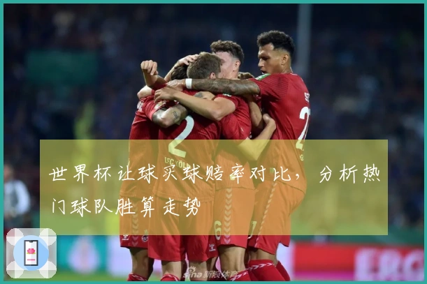 世界杯让球买球赔率对比，分析热门球队胜算走势