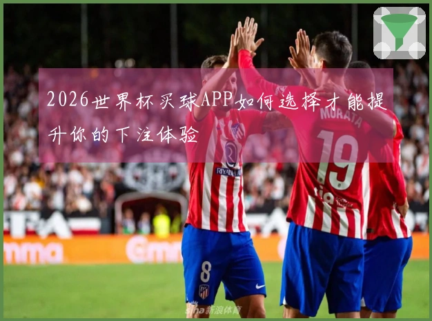 2026世界杯买球APP如何选择才能提升你的下注体验