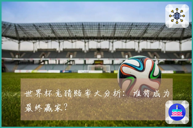 世界杯竞猜赔率大分析：谁将成为最终赢家？