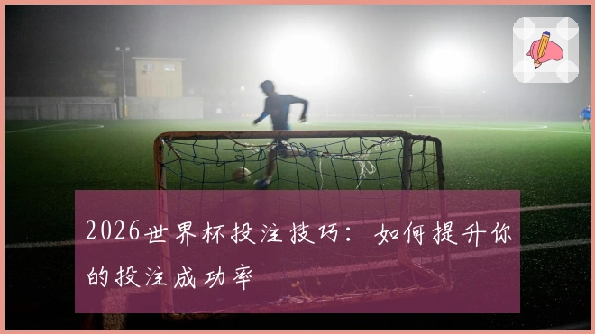 2026世界杯投注技巧：如何提升你的投注成功率