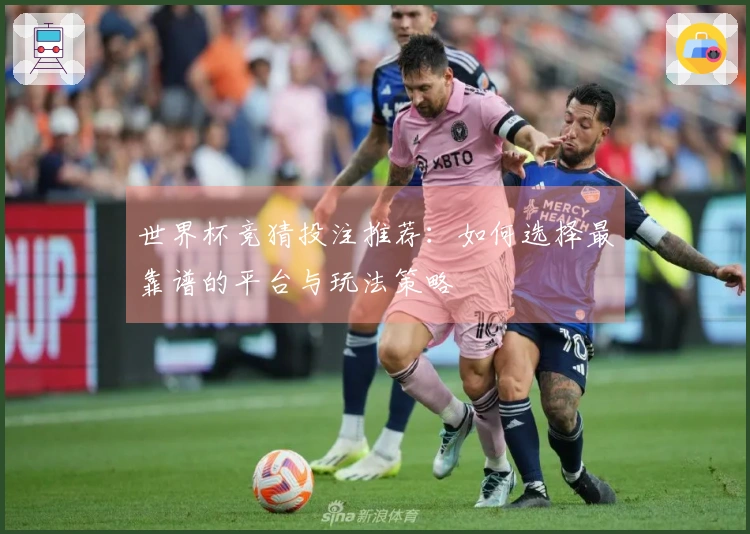 世界杯竞猜投注推荐：如何选择最靠谱的平台与玩法策略