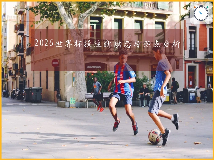 2026世界杯投注新动态与热点分析