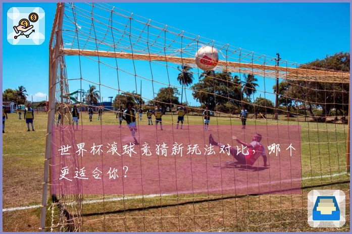 世界杯滚球竞猜新玩法对比，哪个更适合你？
