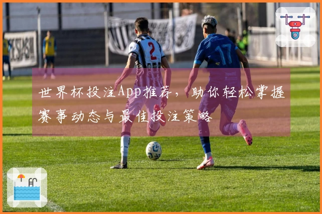 世界杯投注App推荐，助你轻松掌握赛事动态与最佳投注策略