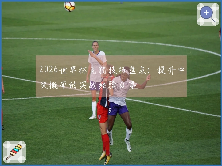 2026世界杯竞猜技巧盘点：提升中奖概率的实战经验分享