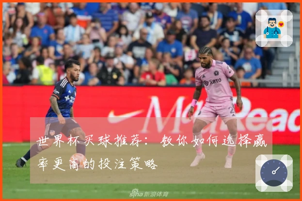 世界杯买球推荐：教你如何选择赢率更高的投注策略