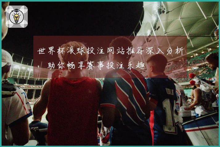 世界杯滚球投注网站推荐深入分析，助你畅享赛事投注乐趣