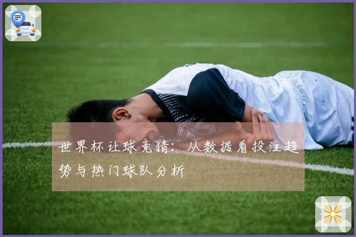 世界杯让球竞猜：从数据看投注趋势与热门球队分析